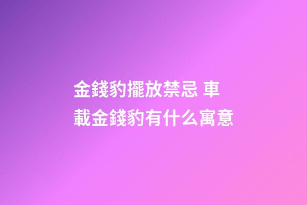 金錢豹擺放禁忌 車載金錢豹有什么寓意